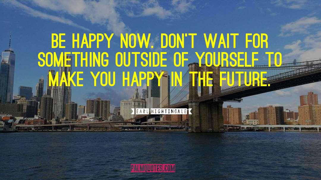 Earl Nightingale Quotes: Be happy now. Don't wait