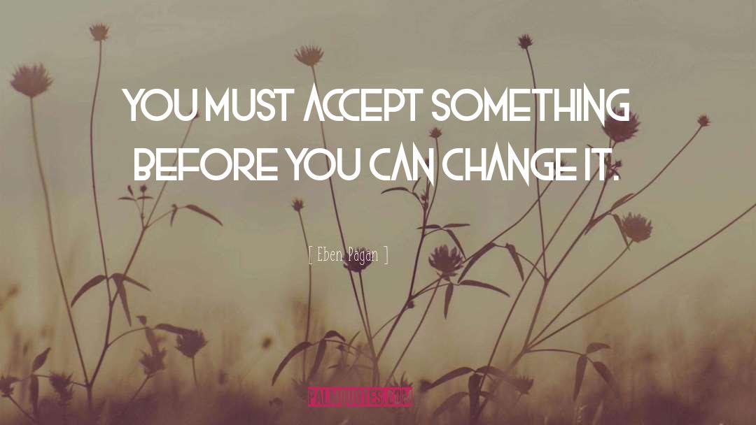 Eben Pagan Quotes: You must accept something before