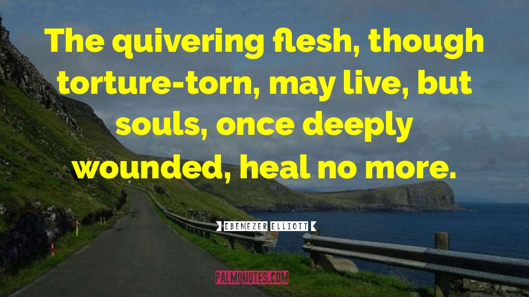 Ebenezer Elliott Quotes: The quivering flesh, though torture-torn,