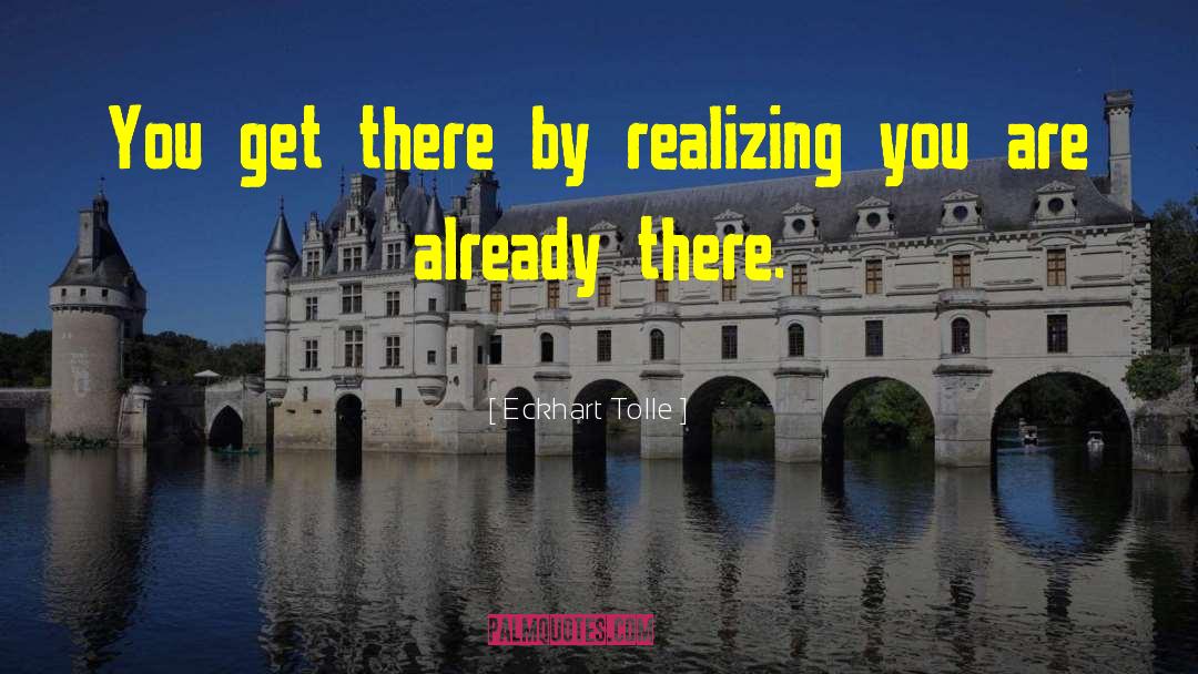 Eckhart Tolle Quotes: You get there by realizing