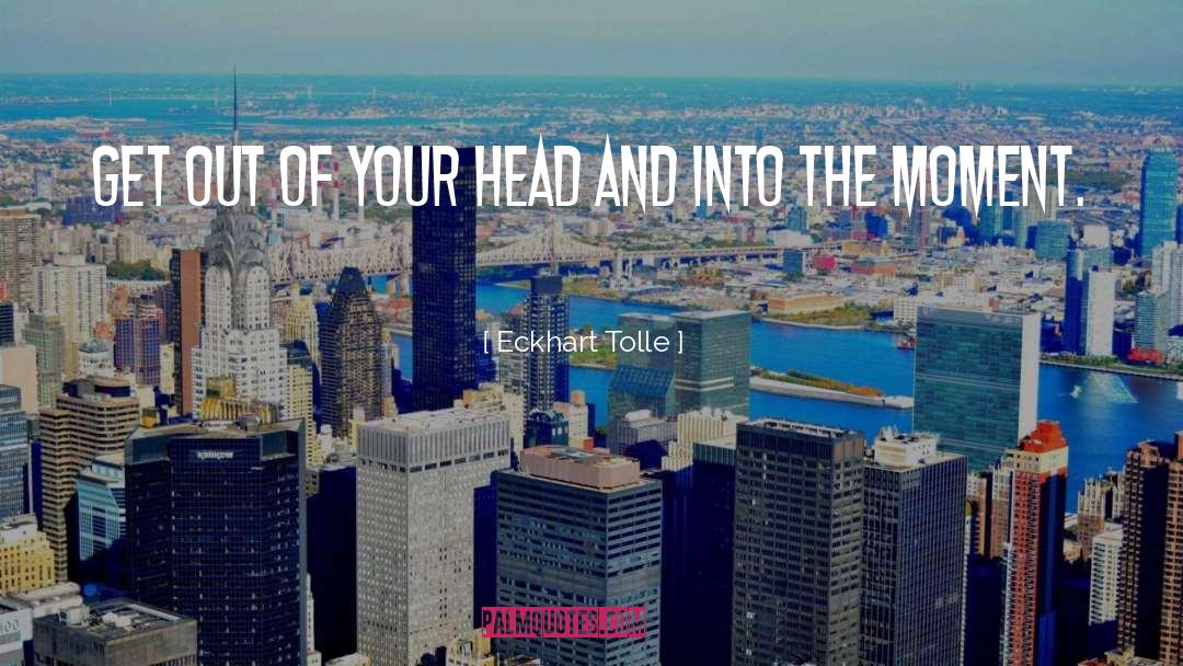 Eckhart Tolle Quotes: Get out of your head