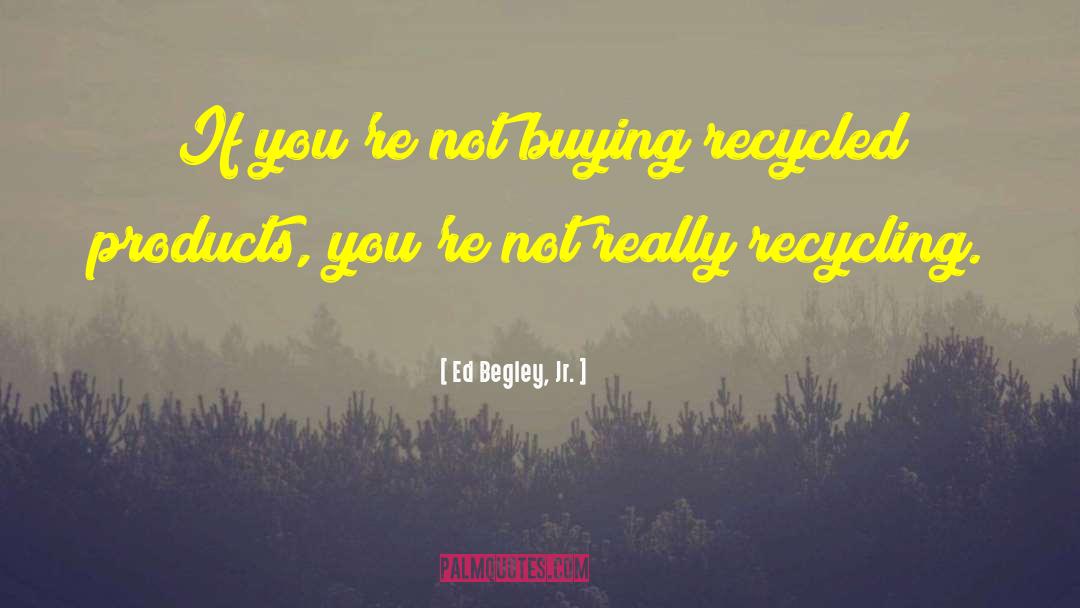 Ed Begley, Jr. Quotes: If you're not buying recycled