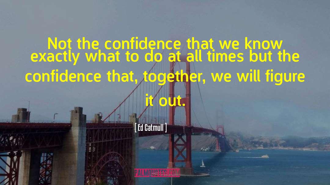 Ed Catmull Quotes: Not the confidence that we