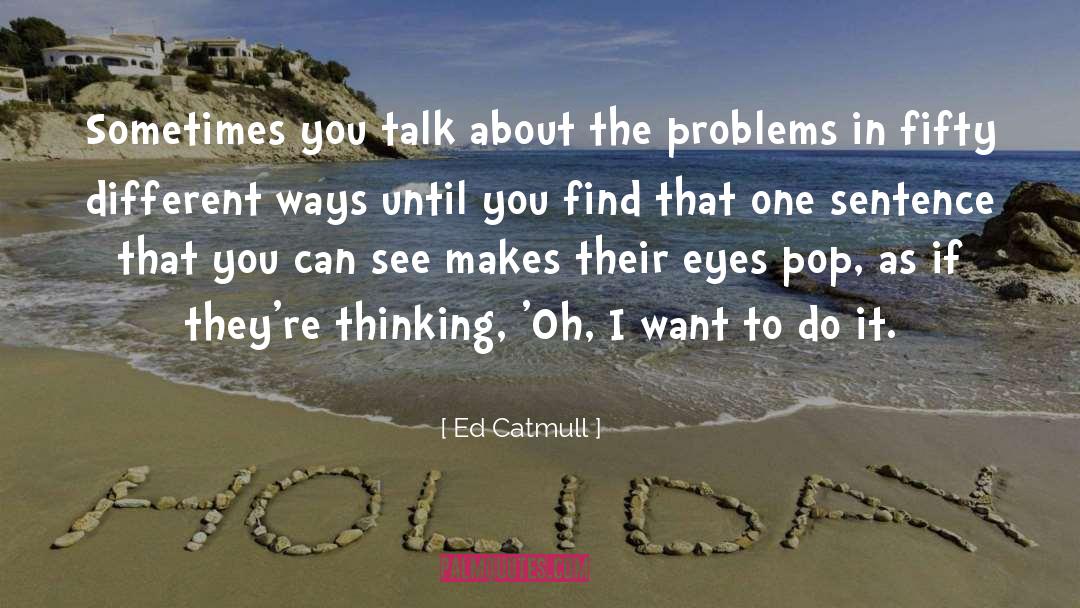 Ed Catmull Quotes: Sometimes you talk about the