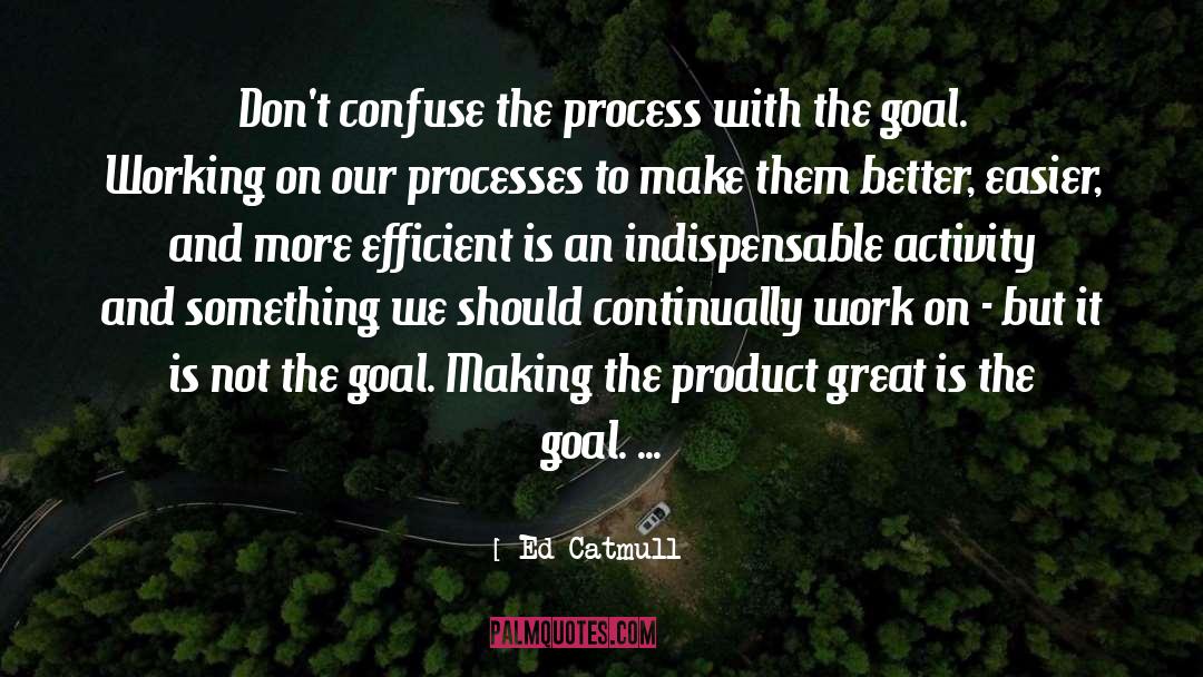 Ed Catmull Quotes: Don't confuse the process with