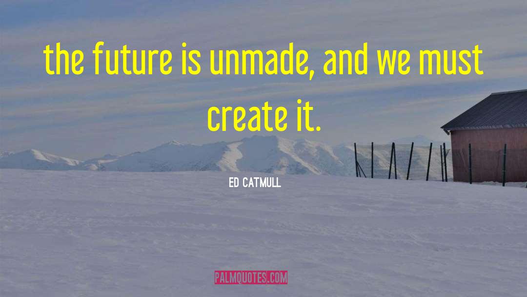 Ed Catmull Quotes: the future is unmade, and