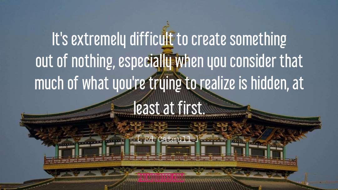 Ed Catmull Quotes: It's extremely difficult to create