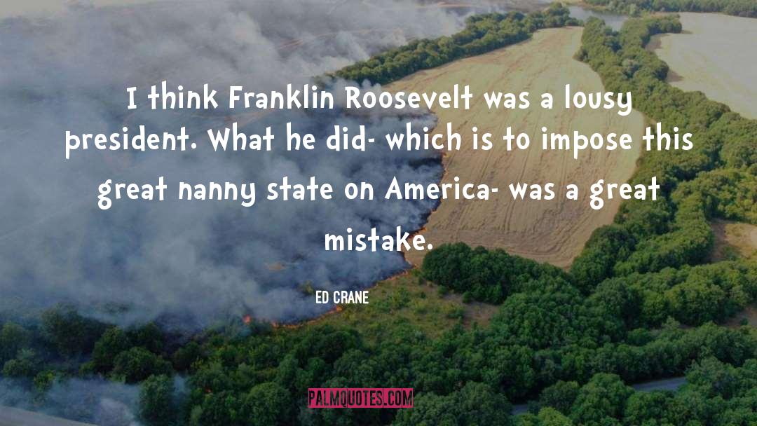 Ed Crane Quotes: I think Franklin Roosevelt was