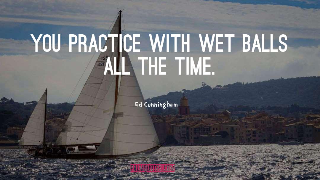 Ed Cunningham Quotes: You practice with wet balls