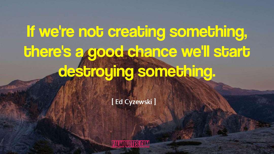 Ed Cyzewski Quotes: If we're not creating something,