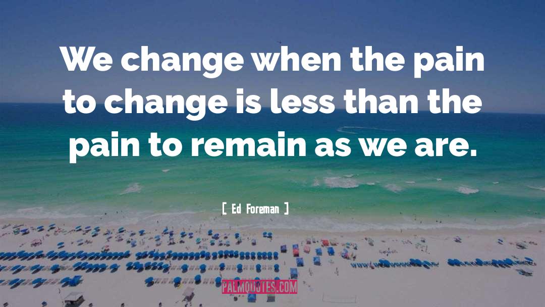 Ed Foreman Quotes: We change when the pain