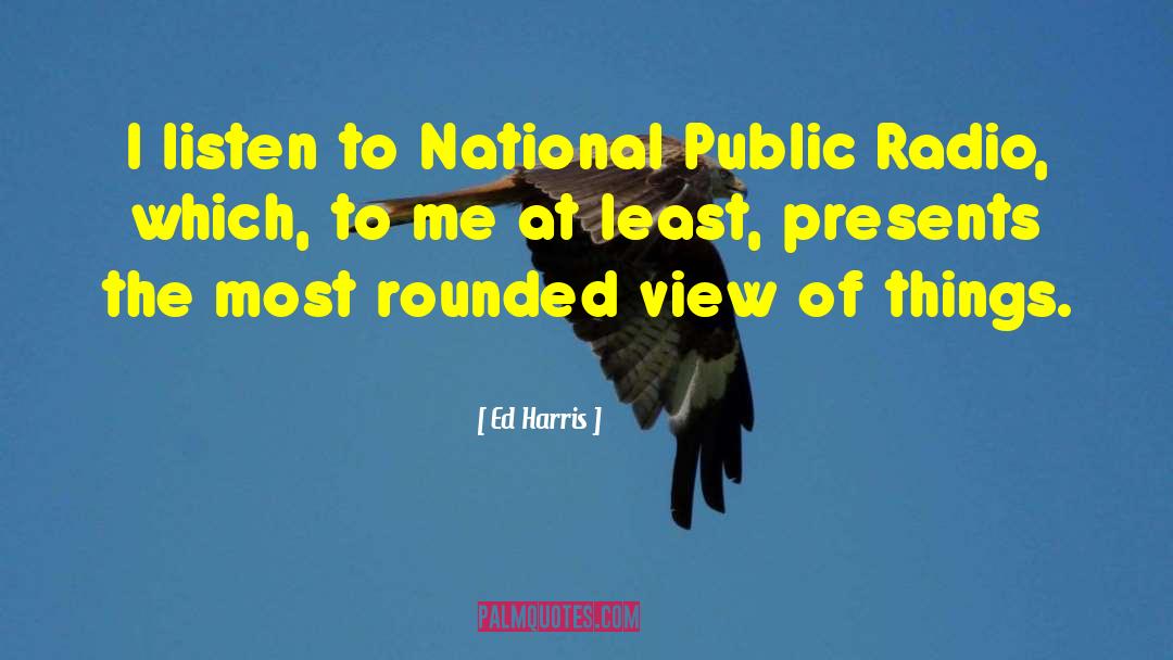 Ed Harris Quotes: I listen to National Public