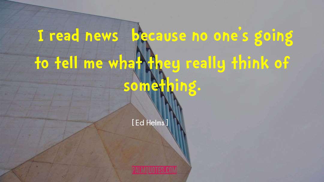 Ed Helms Quotes: [I read news] because no