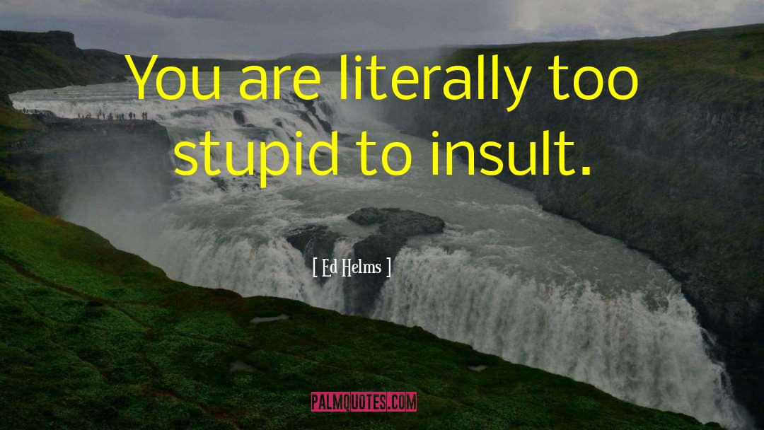 Ed Helms Quotes: You are literally too stupid