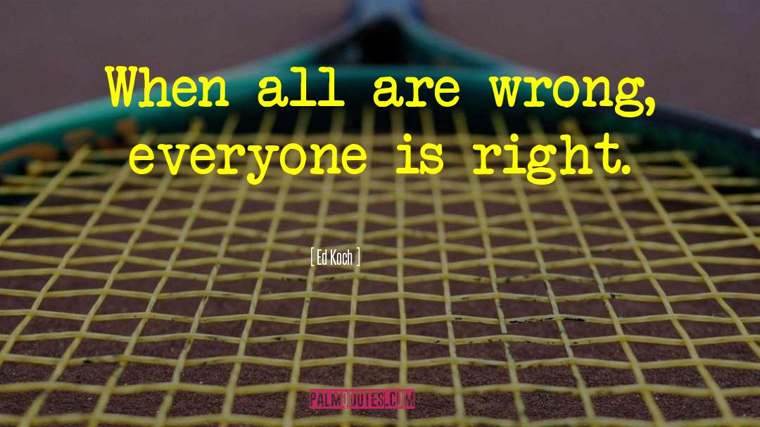 Ed Koch Quotes: When all are wrong, everyone