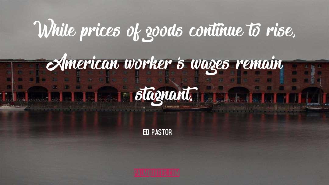 Ed Pastor Quotes: While prices of goods continue