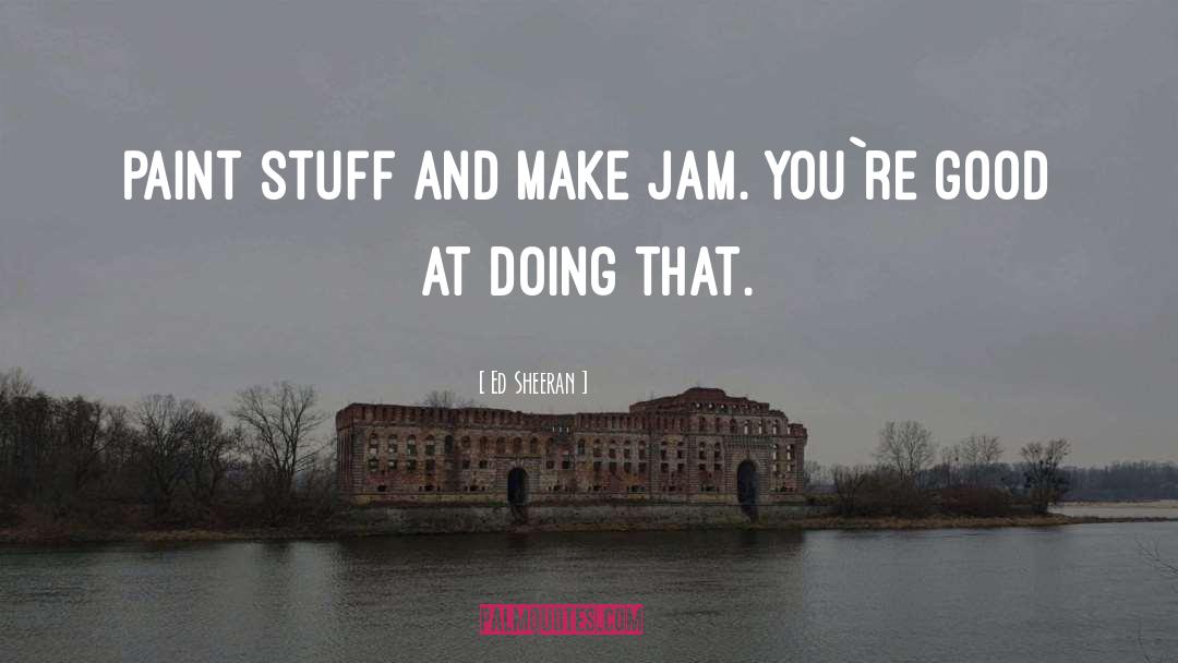 Ed Sheeran Quotes: Paint stuff and make jam.