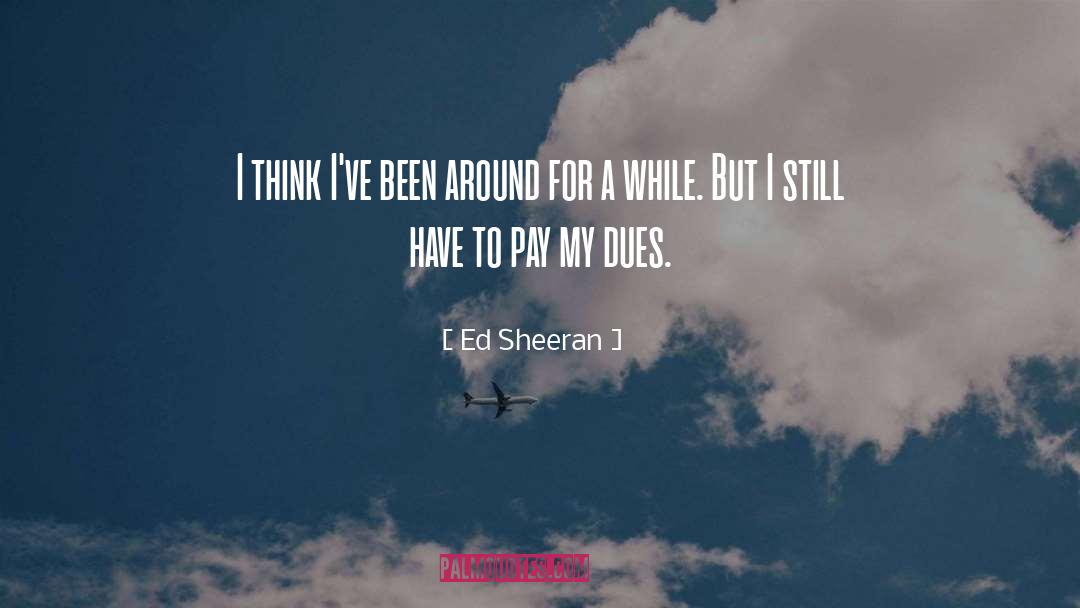 Ed Sheeran Quotes: I think I've been around