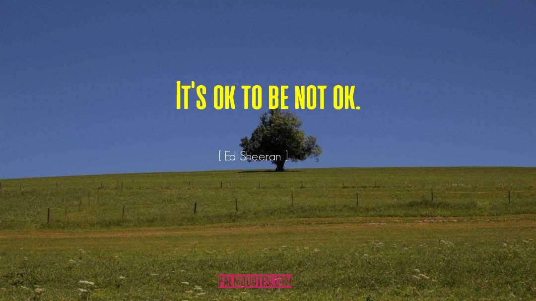 Ed Sheeran Quotes: It's ok to be not