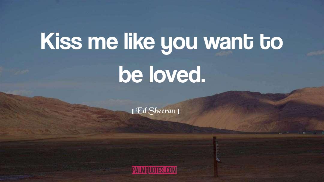 Ed Sheeran Quotes: Kiss me like you want