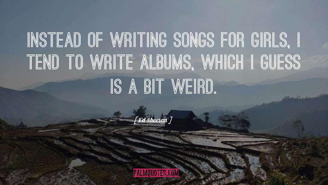 Ed Sheeran Quotes: Instead of writing songs for