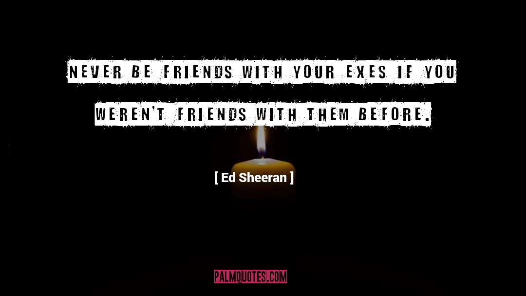 Ed Sheeran Quotes: Never be friends with your