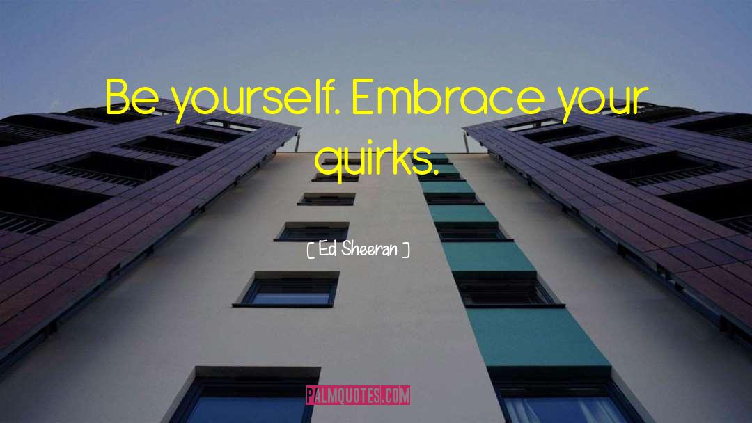 Ed Sheeran Quotes: Be yourself. Embrace your quirks.