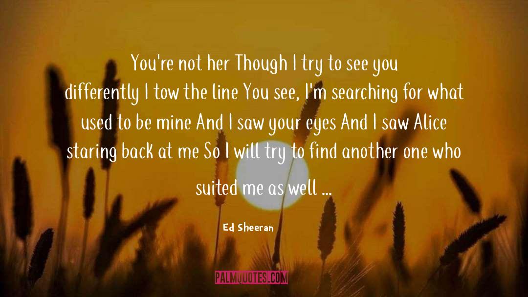 Ed Sheeran Quotes: You're not her<br> Though I