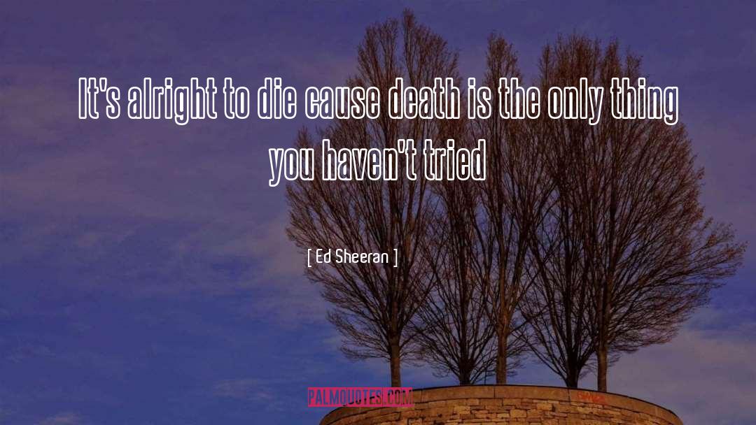 Ed Sheeran Quotes: It's alright to die cause