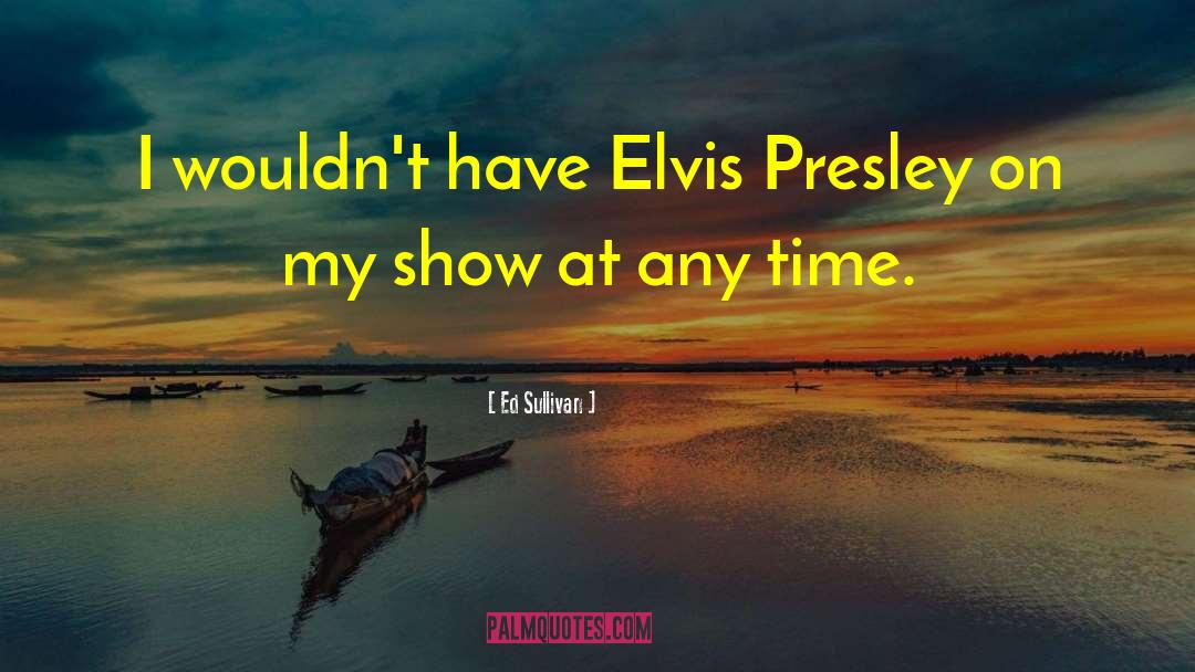 Ed Sullivan Quotes: I wouldn't have Elvis Presley