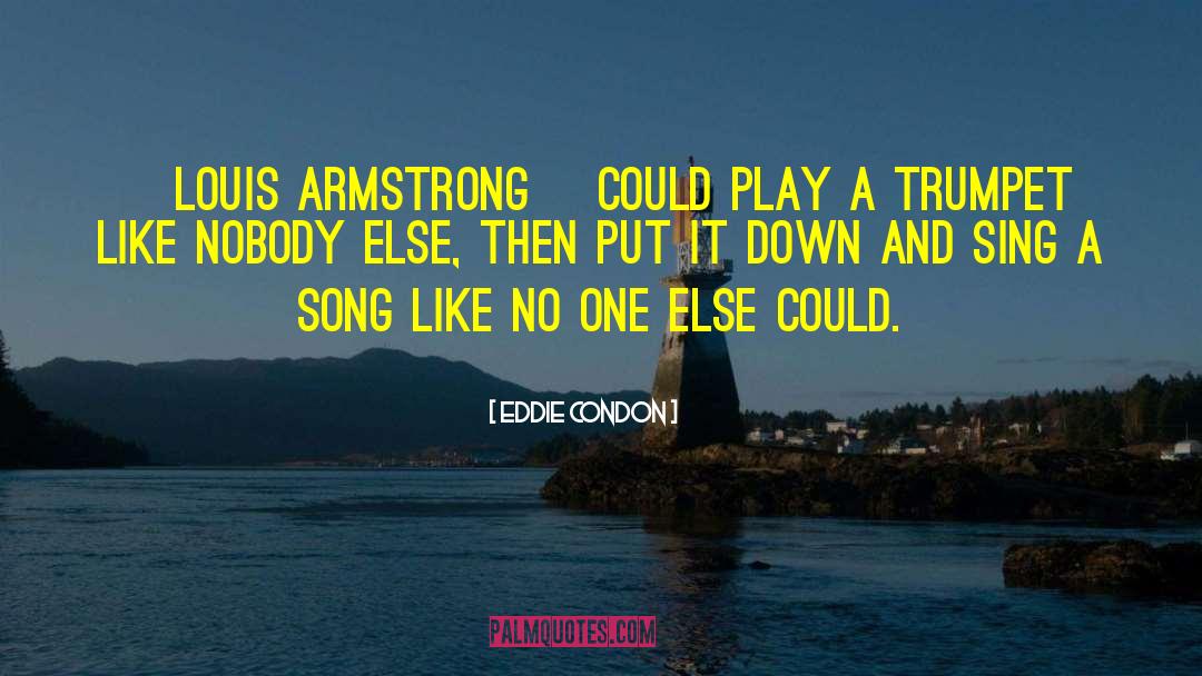 Eddie Condon Quotes: [Louis Armstrong] could play a