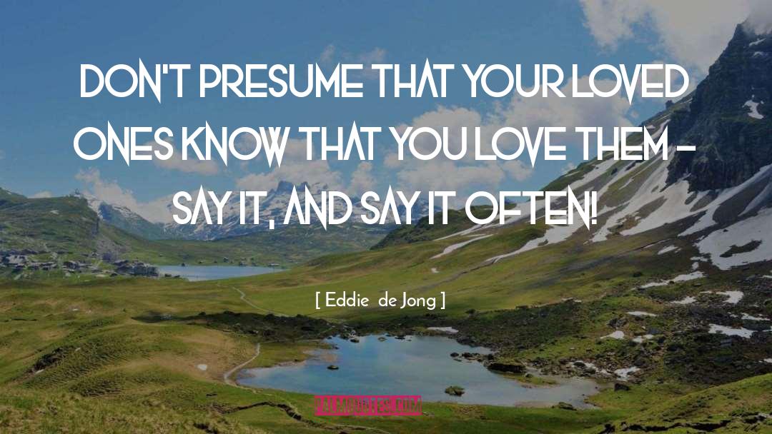 Eddie  De Jong Quotes: Don't presume that your loved