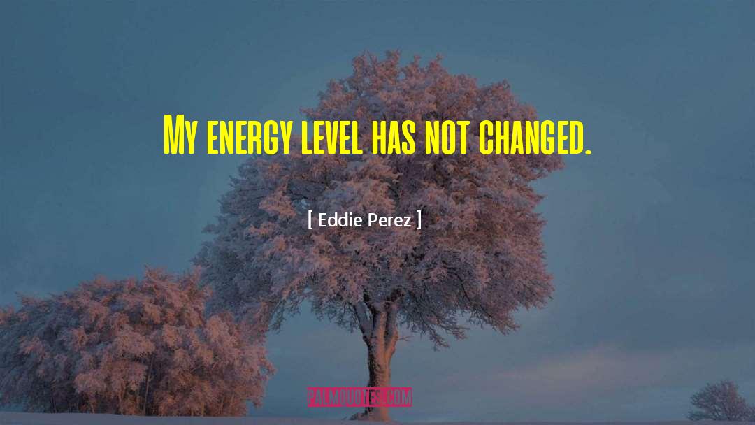 Eddie Perez Quotes: My energy level has not