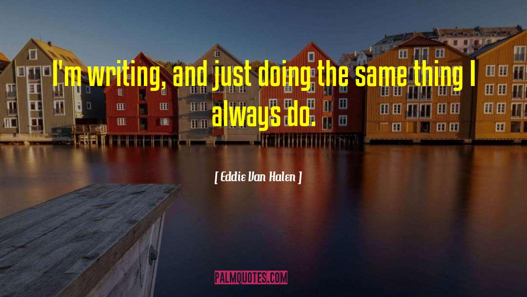 Eddie Van Halen Quotes: I'm writing, and just doing