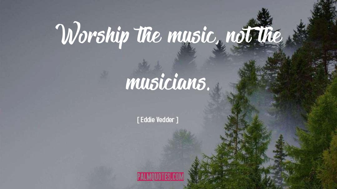 Eddie Vedder Quotes: Worship the music, not the