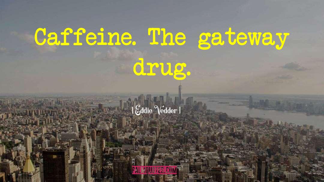 Eddie Vedder Quotes: Caffeine. The gateway drug.