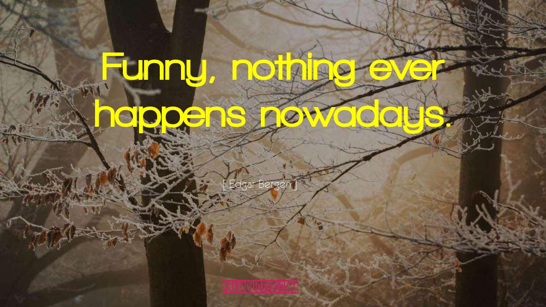 Edgar Bergen Quotes: Funny, nothing ever happens nowadays.