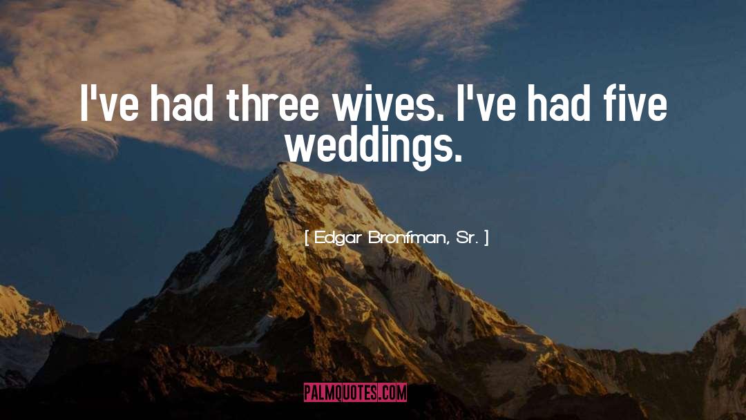 Edgar Bronfman, Sr. Quotes: I've had three wives. I've