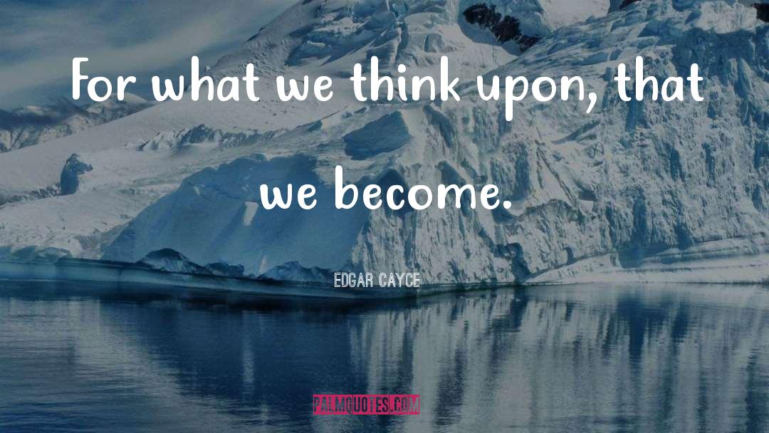 Edgar Cayce Quotes: For what we think upon,