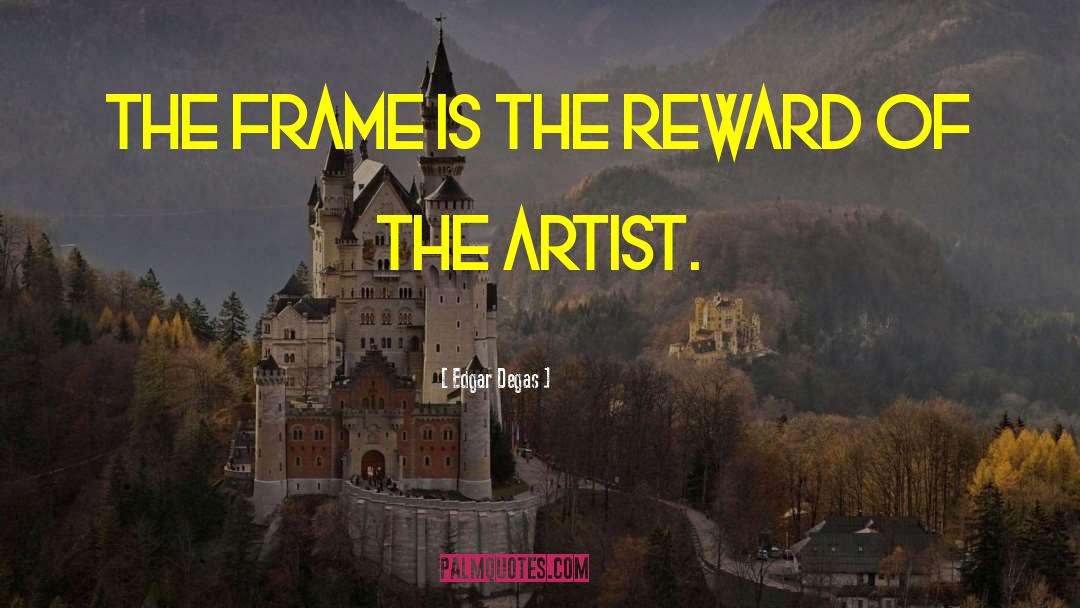 Edgar Degas Quotes: The frame is the reward