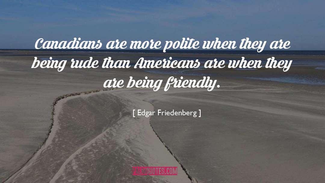 Edgar Friedenberg Quotes: Canadians are more polite when