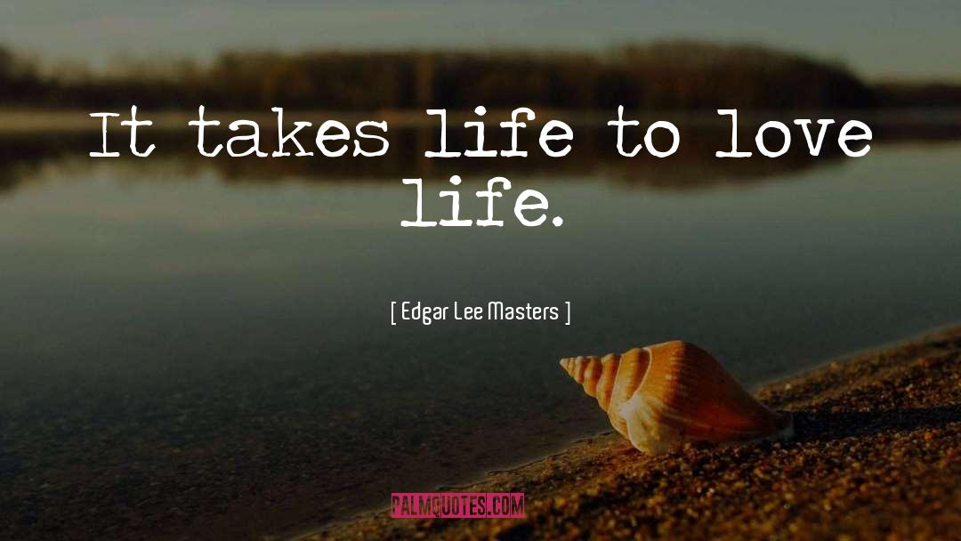 Edgar Lee Masters Quotes: It takes life to love