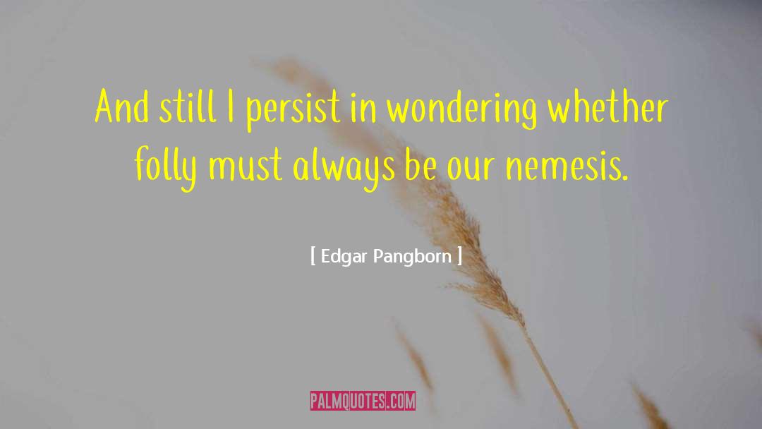 Edgar Pangborn Quotes: And still I persist in