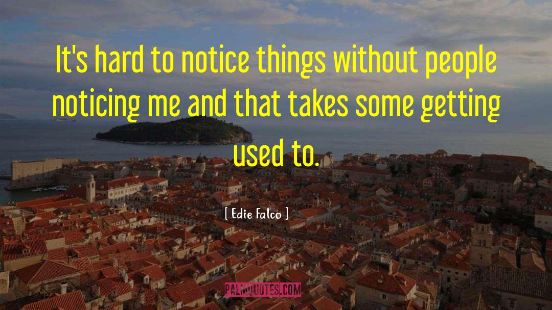 Edie Falco Quotes: It's hard to notice things