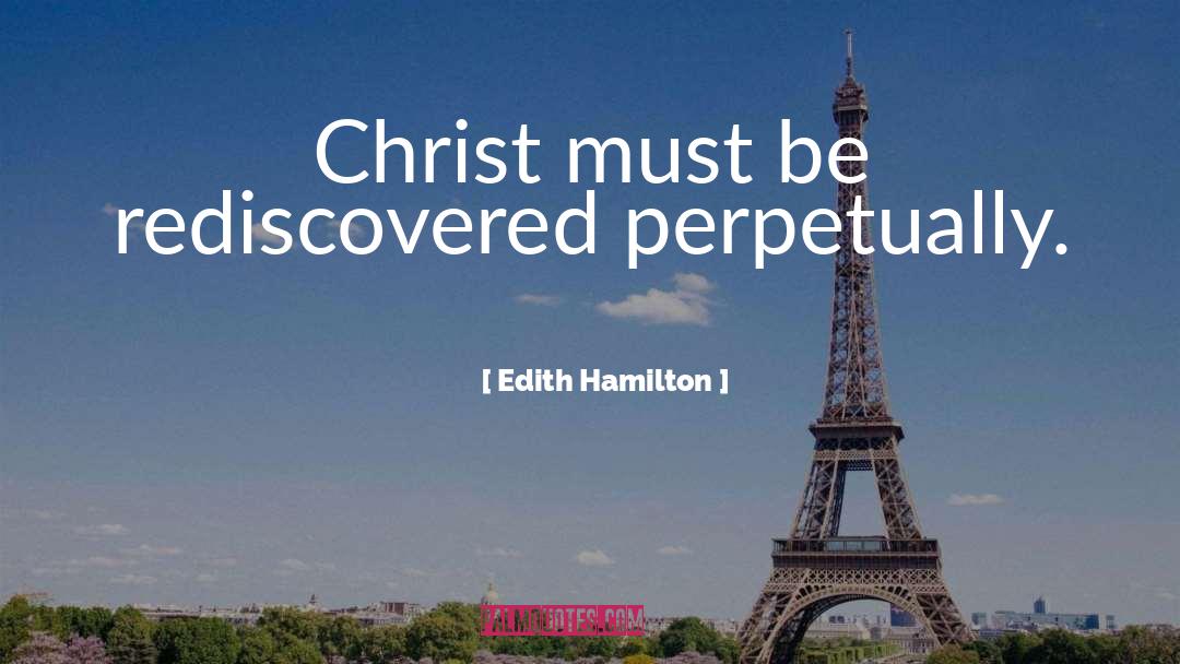 Edith Hamilton Quotes: Christ must be rediscovered perpetually.