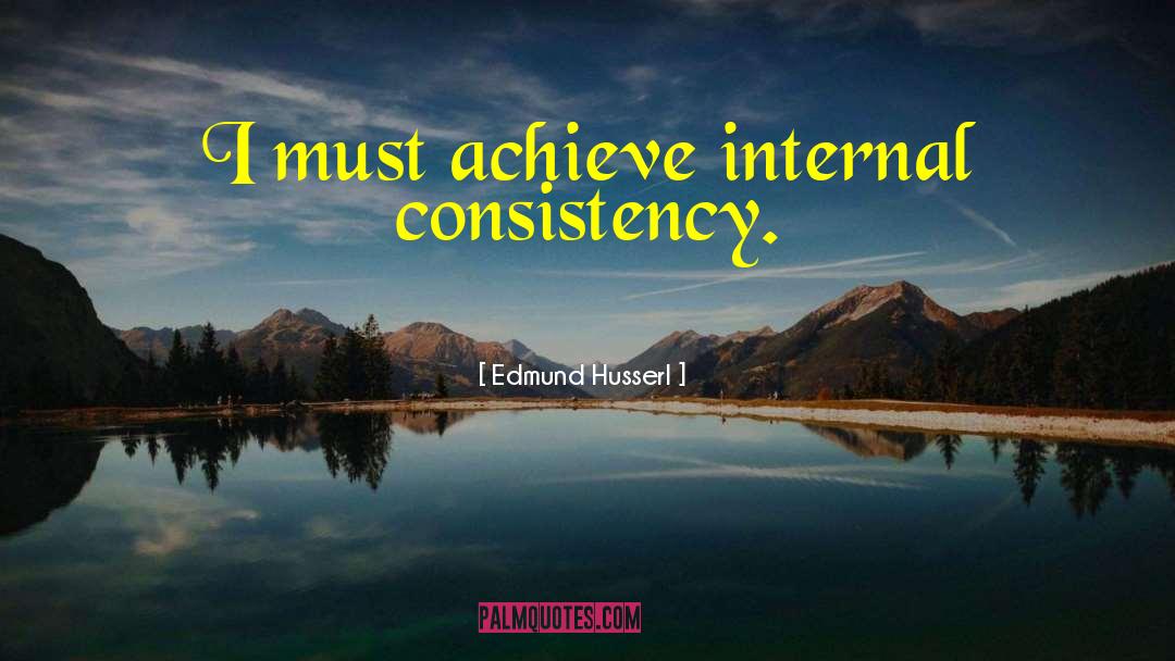 Edmund Husserl Quotes: I must achieve internal consistency.