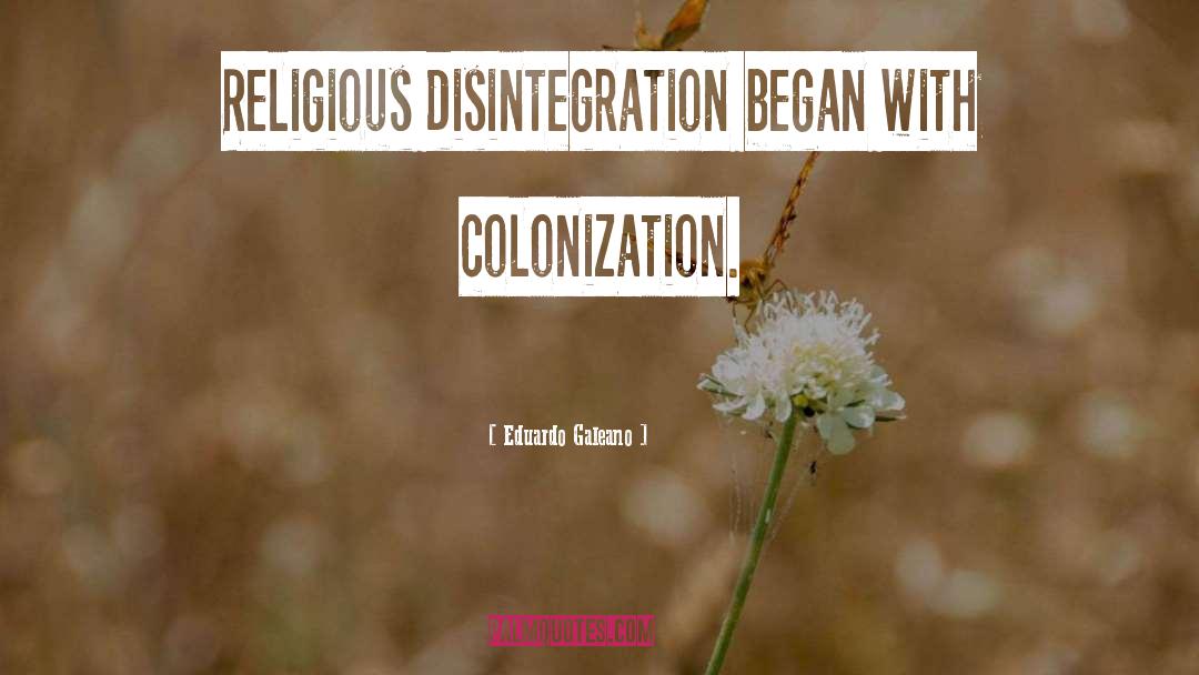 Eduardo Galeano Quotes: Religious disintegration began with colonization.