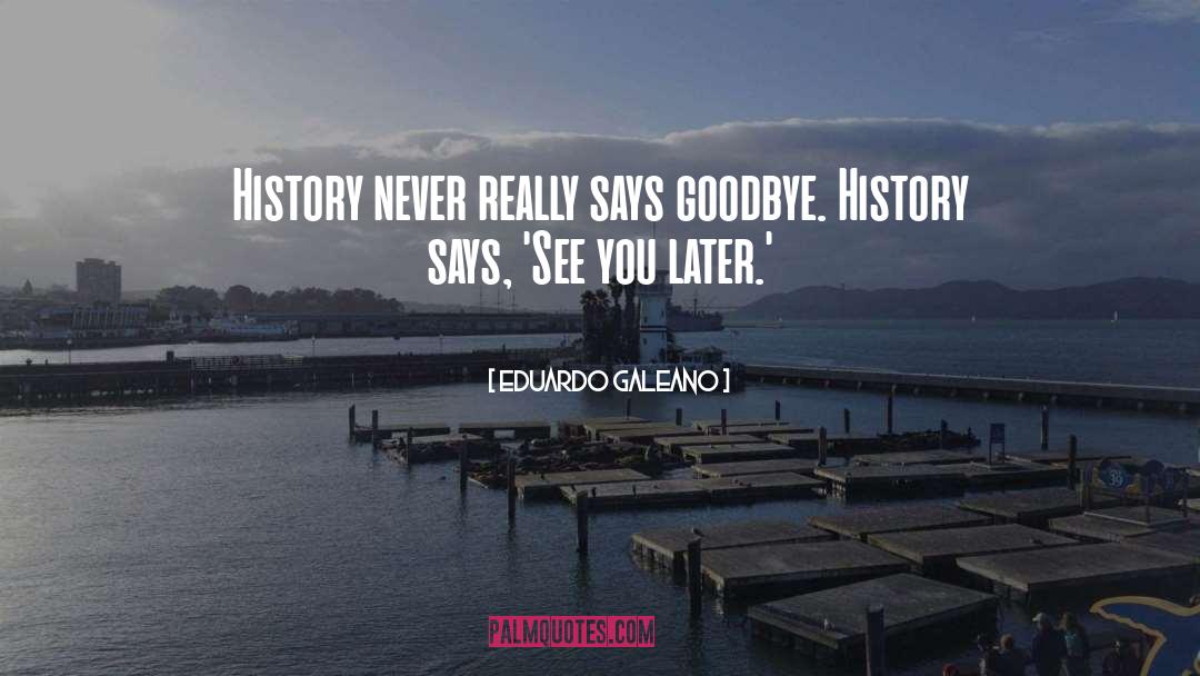 Eduardo Galeano Quotes: History never really says goodbye.