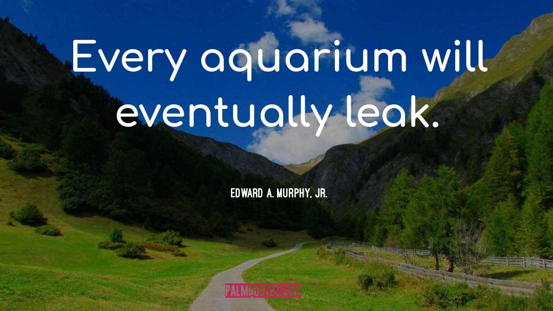 Edward A. Murphy, Jr. Quotes: Every aquarium will eventually leak.