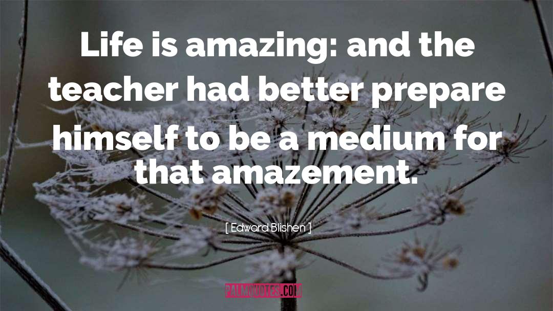 Edward Blishen Quotes: Life is amazing: and the